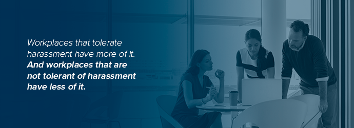 Quote: Workplaces that tolerate harassment have more of it. And workplaces that are not tolerant of harassment have less of it.